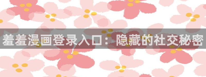 动漫之家下载：羞羞漫画登录入口：隐藏的社交秘密
