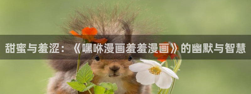 动漫之家正版入口：甜蜜与羞涩：《嘿咻漫画羞羞漫画》的幽默与智慧