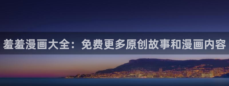 动漫之家地址下载：羞羞漫画大全：免费更多原创故事和漫画内容