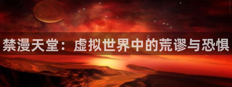 动漫之家入口链接：禁漫天堂：虚拟世界中的荒谬与恐惧