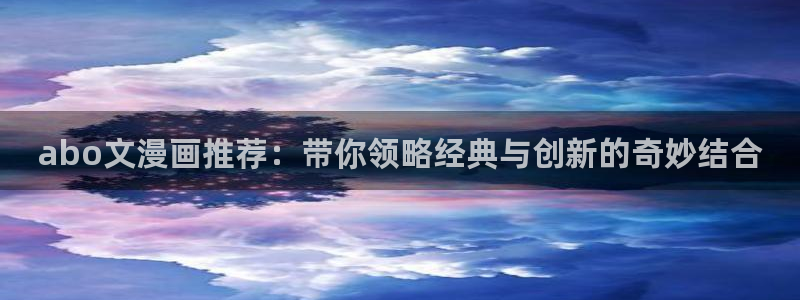 omofun安全下载：abo文漫画推荐：带你领略经典与创新的奇妙结合