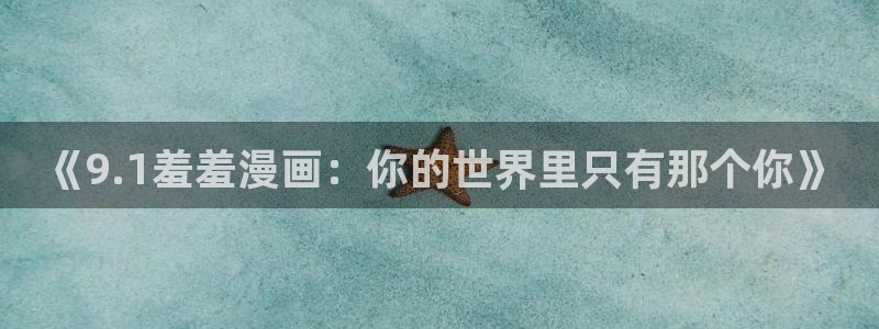 动漫之家入口苹果：《9.1羞羞漫画：你的世界里只有那个你》